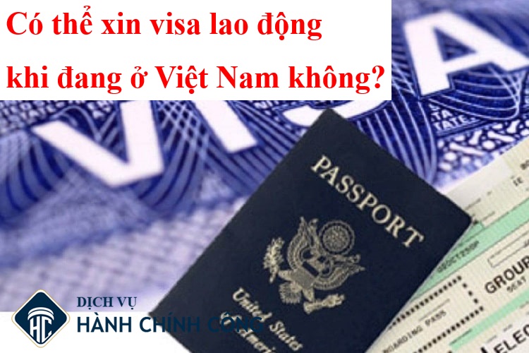 Có thể xin visa lao động khi đang ở Việt Nam không? |2025| 1 Có thể xin visa lao động khi đang ở Việt Nam không?